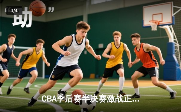 CBA季后赛半决赛激战正酣，辽宁本钢逆转广东宏远夺赛点 - 4