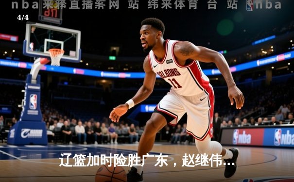 辽篮加时险胜广东，赵继伟33分导演惊天逆转，CBA半决赛战至终章 - 4