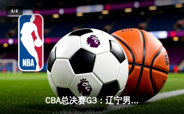 CBA总决赛G3：辽宁男篮加时逆转广东，赵继伟37分创生涯新高 - 4