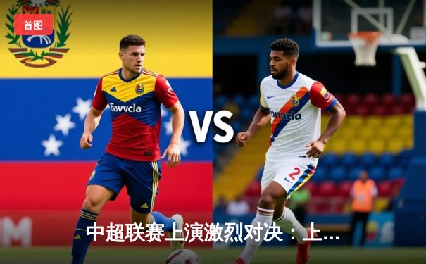 中超联赛上演激烈对决：上海申花主场3-2险胜北京国安，张玉宁梅开二度难救主