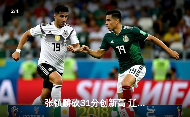 张镇麟砍31分创新高 辽宁本钢加时险胜广东宏远迎赛季开门红 - 2