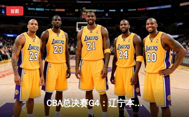 CBA总决赛G4：辽宁本钢加时险胜新疆广汇，总比分3-1夺赛点