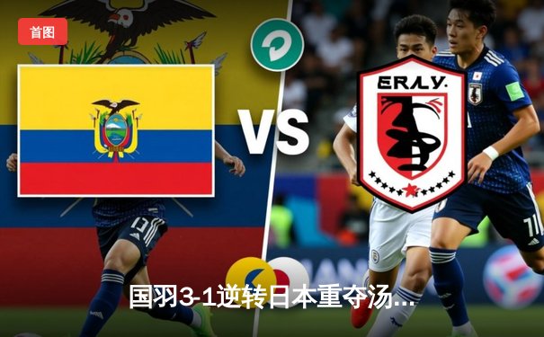 国羽3-1逆转日本重夺汤姆斯杯，石宇奇李诗沣立头功