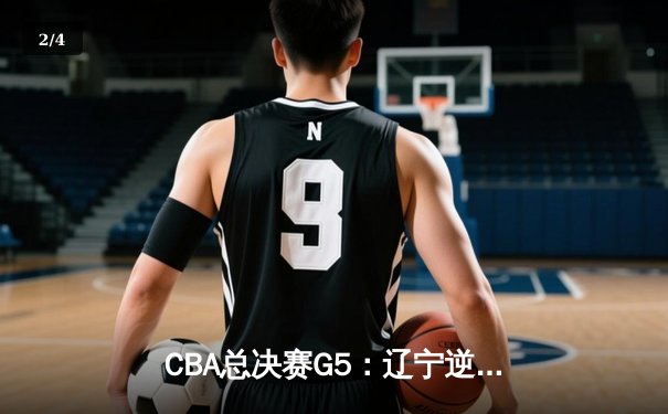 CBA总决赛G5：辽宁逆转广东夺赛点，赵继伟关键三分定乾坤 - 2
