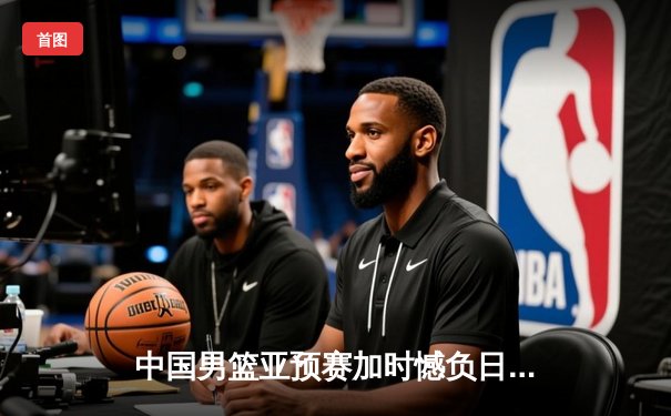 中国男篮亚预赛加时憾负日本，胡金秋空砍23分难救主