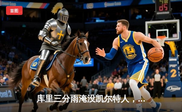 库里三分雨淹没凯尔特人，勇士主场逆转夺天王山之战