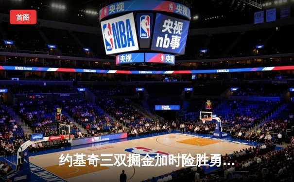 约基奇三双掘金加时险胜勇士，库里空砍38分西部榜首之争白热化