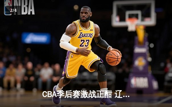 CBA季后赛激战正酣 辽宁男篮加时险胜广东 赵继伟狂砍33分导演逆转 - 2