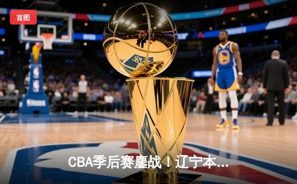 CBA季后赛鏖战！辽宁本钢加时险胜广东宏远，赵继伟砍33分创生涯新高