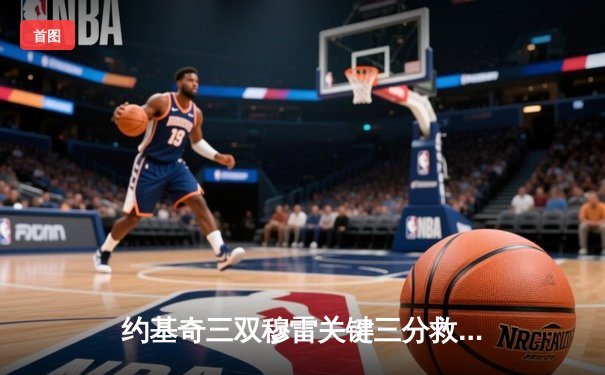 约基奇三双穆雷关键三分救主 掘金抢七逆转森林狼连续两年挺进西决