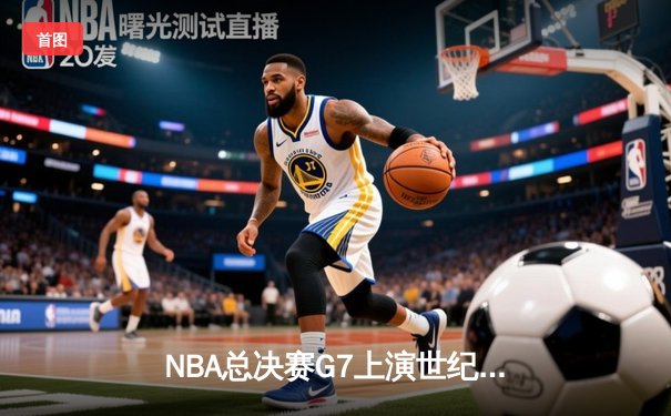 NBA总决赛G7上演世纪逆转 凯尔特人末节狂轰28-8惊险夺冠