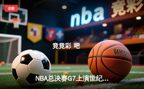 NBA总决赛G7上演世纪逆转 凯尔特人末节狂轰28-8惊险夺冠