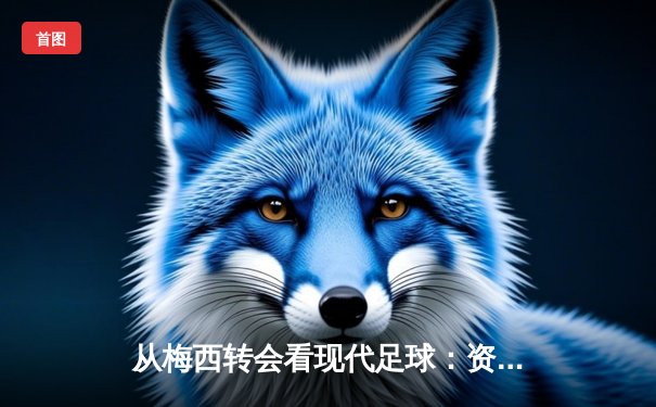 从梅西转会看现代足球：资本、数据与人文精神的博弈
